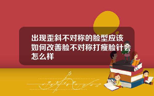 出现歪斜不对称的脸型应该如何改善脸不对称打瘦脸针会怎么样