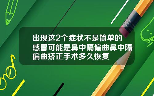 出现这2个症状不是简单的感冒可能是鼻中隔偏曲鼻中隔偏曲矫正手术多久恢复