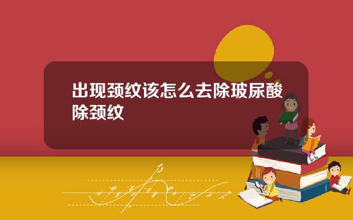 出现颈纹该怎么去除玻尿酸除颈纹