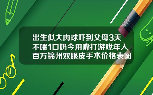 出生似大肉球吓到父母3天不喂1口奶今用嘴打游戏年入百万锦州双眼皮手术价格表图片