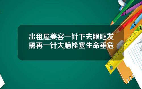 出租屋美容一针下去眼眶发黑再一针大脑栓塞生命垂危