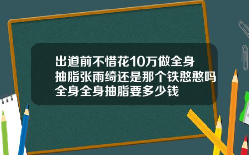 出道前不惜花10万做全身抽脂张雨绮还是那个铁憨憨吗全身全身抽脂要多少钱