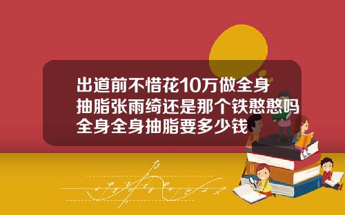 出道前不惜花10万做全身抽脂张雨绮还是那个铁憨憨吗全身全身抽脂要多少钱