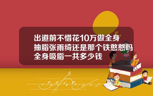 出道前不惜花10万做全身抽脂张雨绮还是那个铁憨憨吗全身吸脂一共多少钱