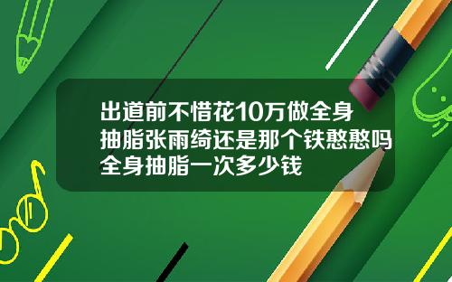 出道前不惜花10万做全身抽脂张雨绮还是那个铁憨憨吗全身抽脂一次多少钱