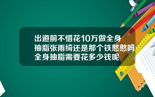 出道前不惜花10万做全身抽脂张雨绮还是那个铁憨憨吗全身抽脂需要花多少钱呢