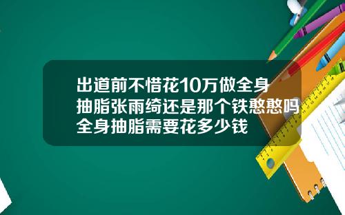 出道前不惜花10万做全身抽脂张雨绮还是那个铁憨憨吗全身抽脂需要花多少钱