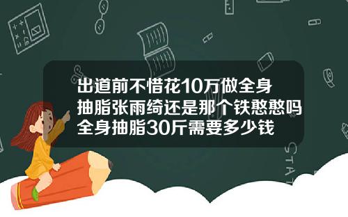 出道前不惜花10万做全身抽脂张雨绮还是那个铁憨憨吗全身抽脂30斤需要多少钱