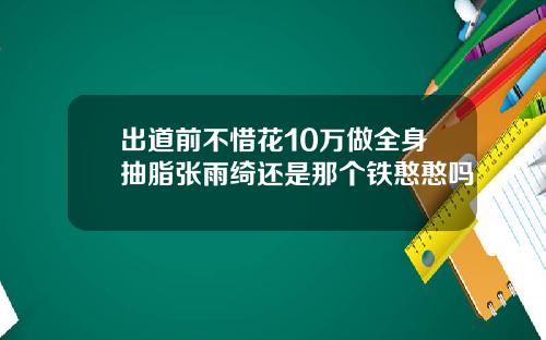出道前不惜花10万做全身抽脂张雨绮还是那个铁憨憨吗