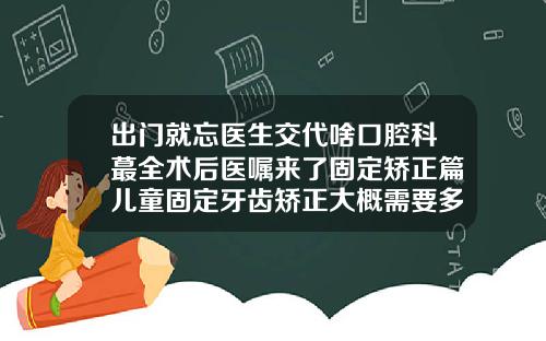 出门就忘医生交代啥口腔科蕞全术后医嘱来了固定矫正篇儿童固定牙齿矫正大概需要多少钱