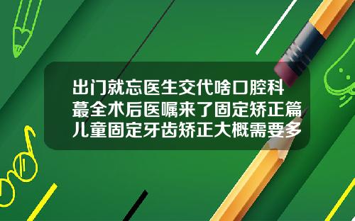 出门就忘医生交代啥口腔科蕞全术后医嘱来了固定矫正篇儿童固定牙齿矫正大概需要多少钱