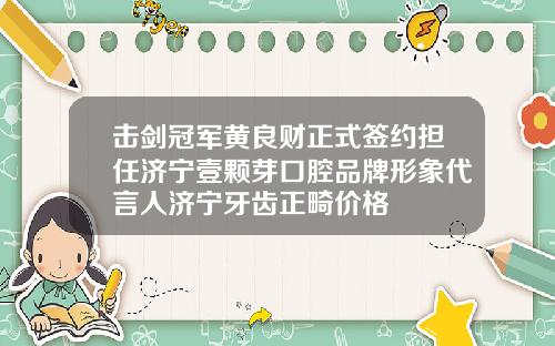 击剑冠军黄良财正式签约担任济宁壹颗芽口腔品牌形象代言人济宁牙齿正畸价格