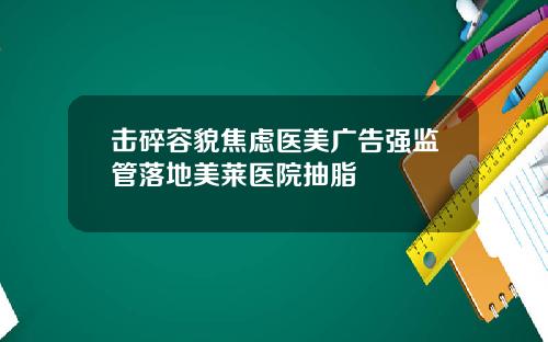 击碎容貌焦虑医美广告强监管落地美莱医院抽脂