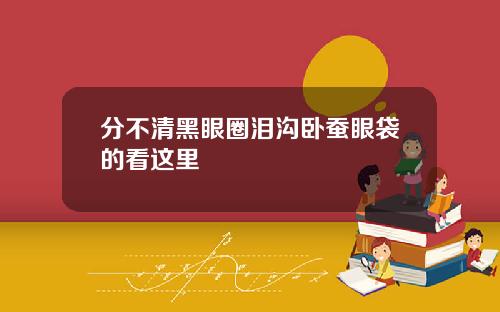 分不清黑眼圈泪沟卧蚕眼袋的看这里