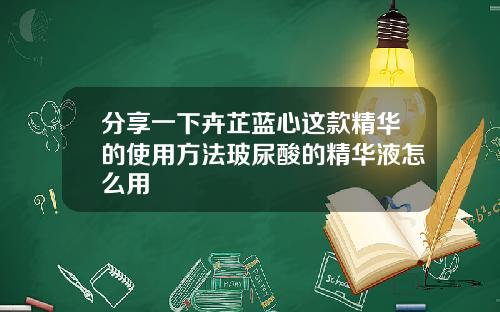 分享一下卉芷蓝心这款精华的使用方法玻尿酸的精华液怎么用