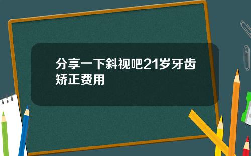 分享一下斜视吧21岁牙齿矫正费用
