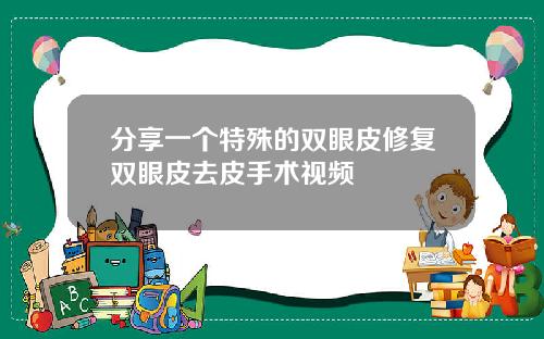分享一个特殊的双眼皮修复双眼皮去皮手术视频