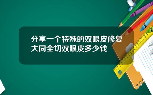 分享一个特殊的双眼皮修复大同全切双眼皮多少钱