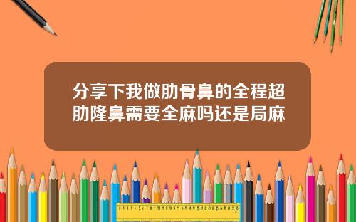 分享下我做肋骨鼻的全程超肋隆鼻需要全麻吗还是局麻