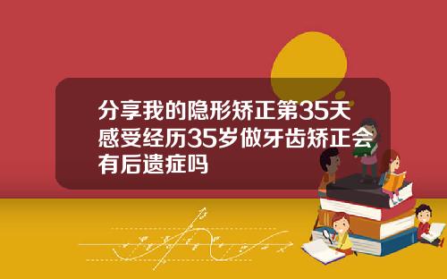 分享我的隐形矫正第35天感受经历35岁做牙齿矫正会有后遗症吗