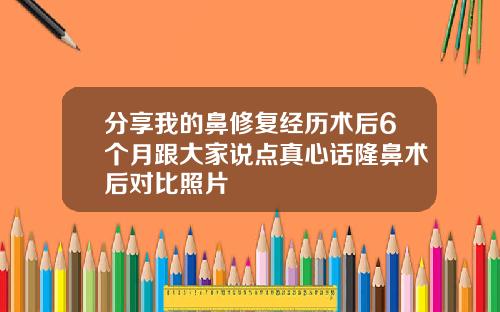 分享我的鼻修复经历术后6个月跟大家说点真心话隆鼻术后对比照片