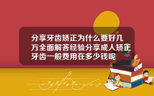 分享牙齿矫正为什么要好几万全面解答经验分享成人矫正牙齿一般费用在多少钱呢