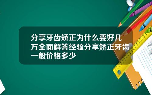 分享牙齿矫正为什么要好几万全面解答经验分享矫正牙齿一般价格多少