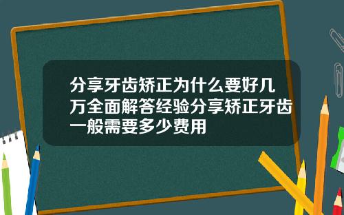 分享牙齿矫正为什么要好几万全面解答经验分享矫正牙齿一般需要多少费用