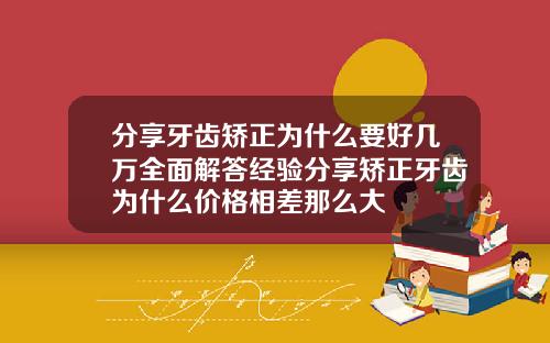 分享牙齿矫正为什么要好几万全面解答经验分享矫正牙齿为什么价格相差那么大