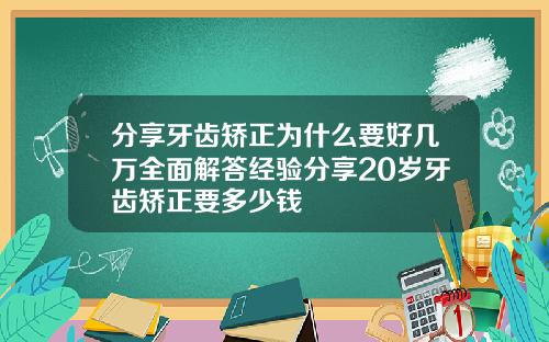 分享牙齿矫正为什么要好几万全面解答经验分享20岁牙齿矫正要多少钱