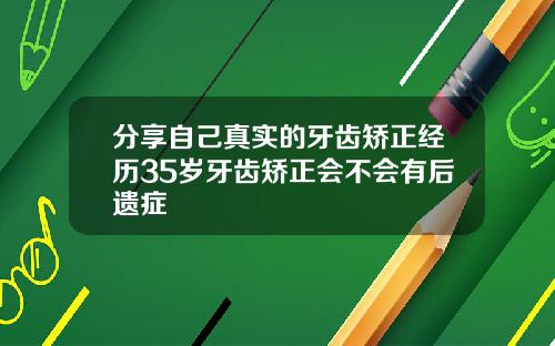 分享自己真实的牙齿矫正经历35岁牙齿矫正会不会有后遗症