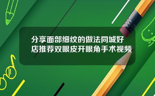 分享面部细纹的做法同城好店推荐双眼皮开眼角手术视频