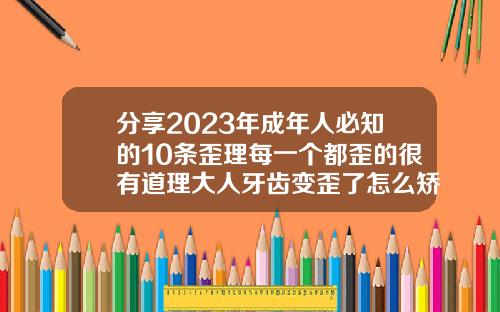 分享2023年成年人必知的10条歪理每一个都歪的很有道理大人牙齿变歪了怎么矫正图片