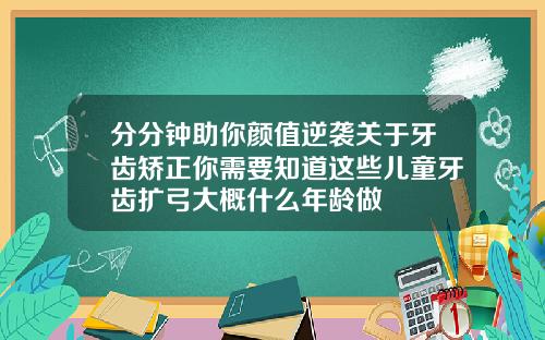 分分钟助你颜值逆袭关于牙齿矫正你需要知道这些儿童牙齿扩弓大概什么年龄做