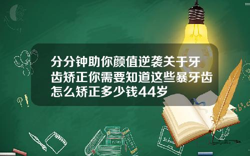 分分钟助你颜值逆袭关于牙齿矫正你需要知道这些暴牙齿怎么矫正多少钱44岁