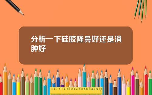 分析一下硅胶隆鼻好还是消肿好