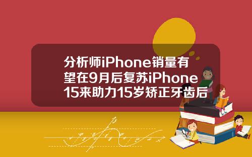 分析师iPhone销量有望在9月后复苏iPhone15来助力15岁矫正牙齿后会不会反弹
