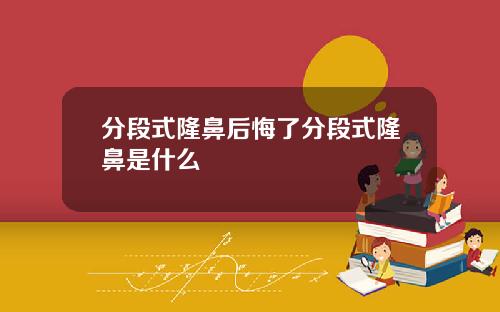 分段式隆鼻后悔了分段式隆鼻是什么