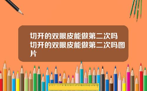 切开的双眼皮能做第二次吗切开的双眼皮能做第二次吗图片