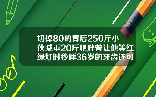 切掉80的胃后250斤小伙减重20斤肥胖曾让他等红绿灯时秒睡36岁的牙齿还可以矫正吗