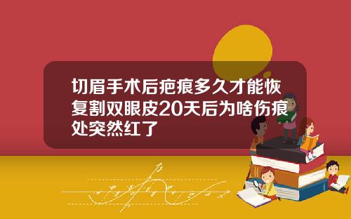切眉手术后疤痕多久才能恢复割双眼皮20天后为啥伤痕处突然红了