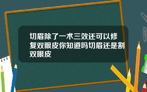 切眉除了一术三效还可以修复双眼皮你知道吗切眉还是割双眼皮