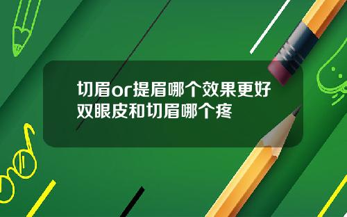 切眉or提眉哪个效果更好双眼皮和切眉哪个疼