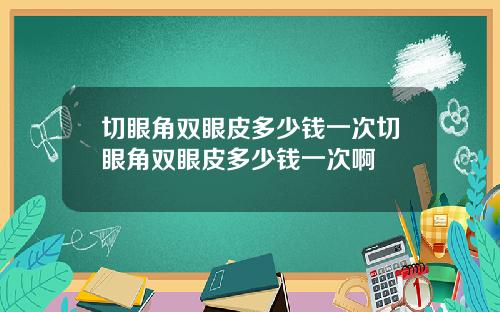 切眼角双眼皮多少钱一次切眼角双眼皮多少钱一次啊