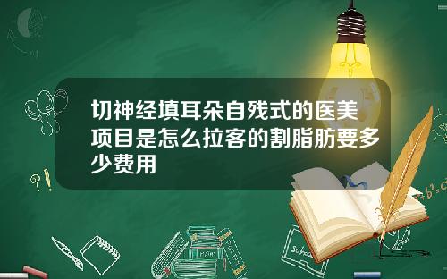 切神经填耳朵自残式的医美项目是怎么拉客的割脂肪要多少费用
