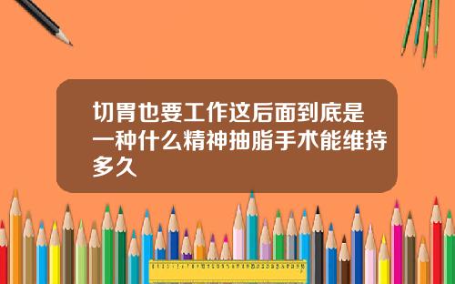 切胃也要工作这后面到底是一种什么精神抽脂手术能维持多久