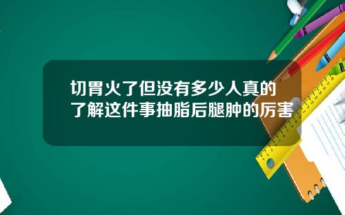 切胃火了但没有多少人真的了解这件事抽脂后腿肿的厉害