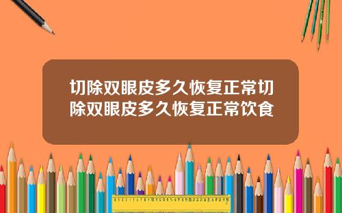 切除双眼皮多久恢复正常切除双眼皮多久恢复正常饮食