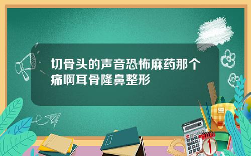 切骨头的声音恐怖麻药那个痛啊耳骨隆鼻整形