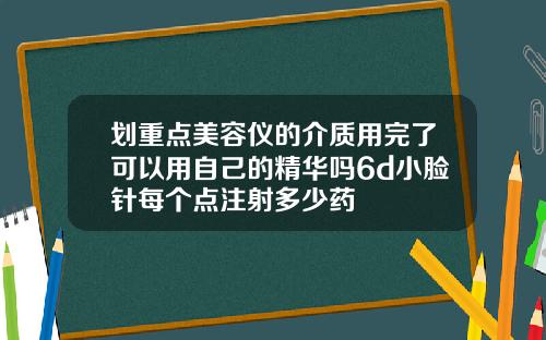 划重点美容仪的介质用完了可以用自己的精华吗6d小脸针每个点注射多少药